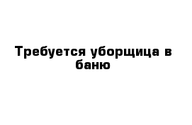 Требуется уборщица в баню